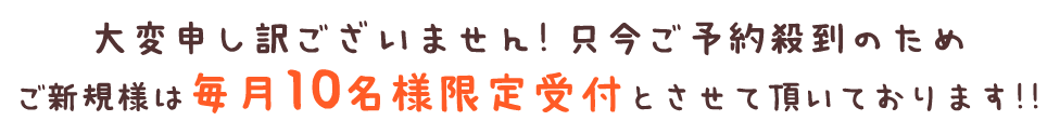 大変申し訳ございません！ただいまご予約殺到のためご新規様は毎月10名様限定受付とさせていただいております！