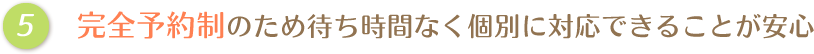 完全予約制のため待ち時間なく個別に対応できることが安心