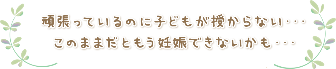 頑張っているのに子どもが授からない・・・このままだともう妊娠できないかも・・・