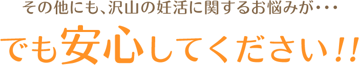 その他にも、沢山の妊活に関するお悩みが・・・でも安心してください!!
