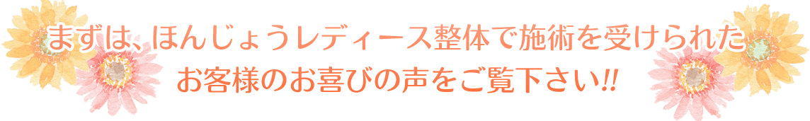 まずは、ほんじょうレディース整体で施術を受けられたお客様のお喜びの声をご覧下さい！