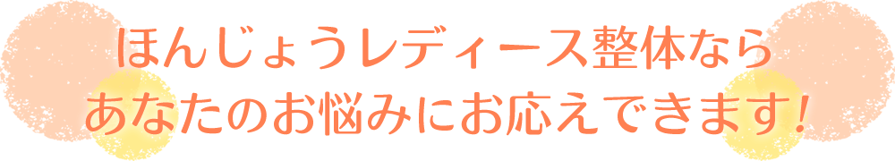 ほんじょうレディース整体ならあなたのお悩みにお応えできます！